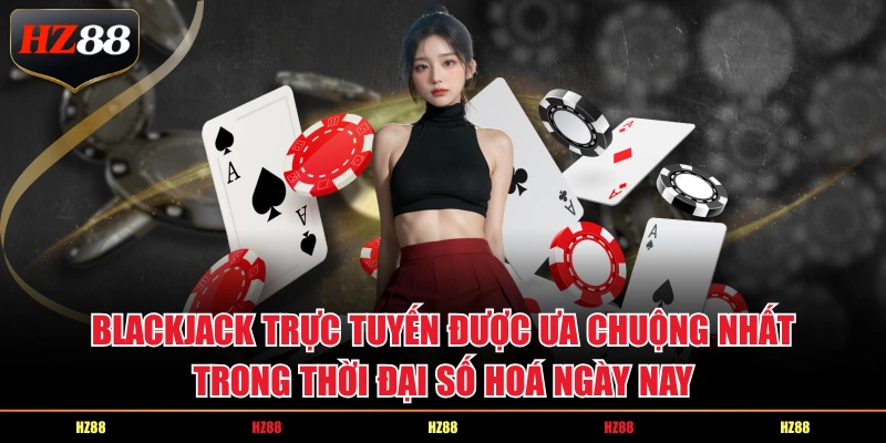 Blackjack trực tuyến được ưa chuộng nhất trong thời đại số hoá ngày nay