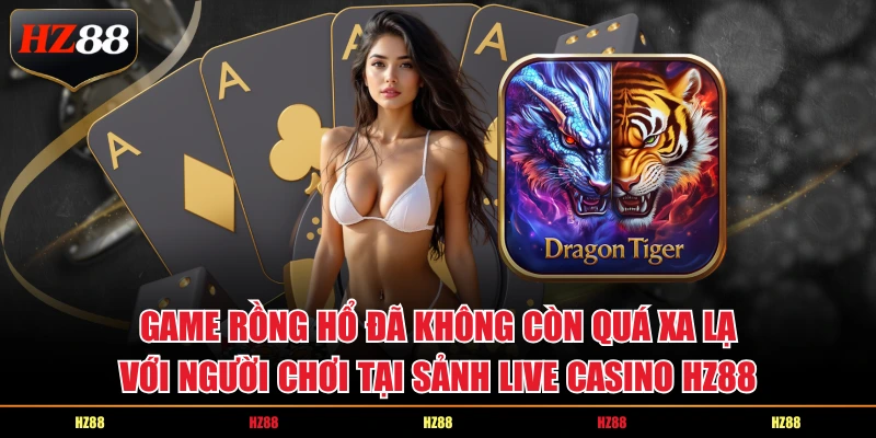 Game Rồng Hổ đã không còn quá xa lạ với người chơi tại sảnh live casino Hz88
