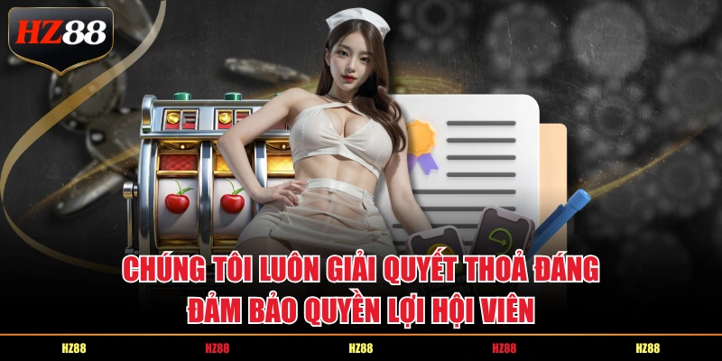 Chúng tôi luôn giải quyết thoả đáng, đảm bảo quyền lợi hội viên