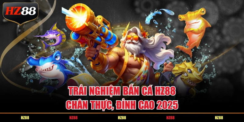 Trải nghiệm bắn cá HZ88 chân thực, đỉnh cao 2025